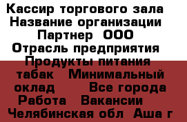 Кассир торгового зала › Название организации ­ Партнер, ООО › Отрасль предприятия ­ Продукты питания, табак › Минимальный оклад ­ 1 - Все города Работа » Вакансии   . Челябинская обл.,Аша г.